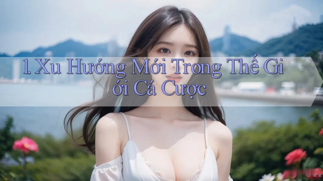 1. Xu Hướng Mới Trong Thế Giới Cá Cược 1. Xu Hướng Mới Trong Thế Giới Cá Cược