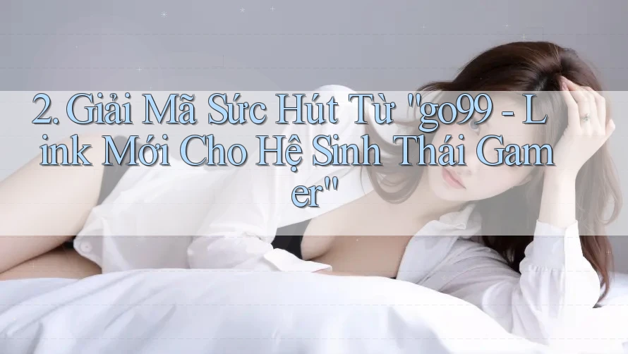 2. Giải Mã Sức Hút Từ “go99 - Link Mới Cho Hệ Sinh Thái Gamer” 2. Giải Mã Sức Hút Từ “go99 - Link Mới Cho Hệ Sinh Thái Gamer”