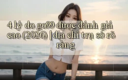 4 lý do go99 được đánh giá cao (2026) địa chỉ trụ sở rõ ràng