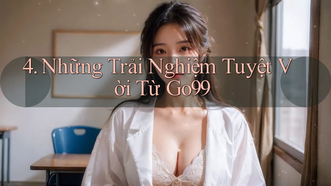 4. Những Trải Nghiệm Tuyệt Vời Từ Go99 4. Những Trải Nghiệm Tuyệt Vời Từ Go99