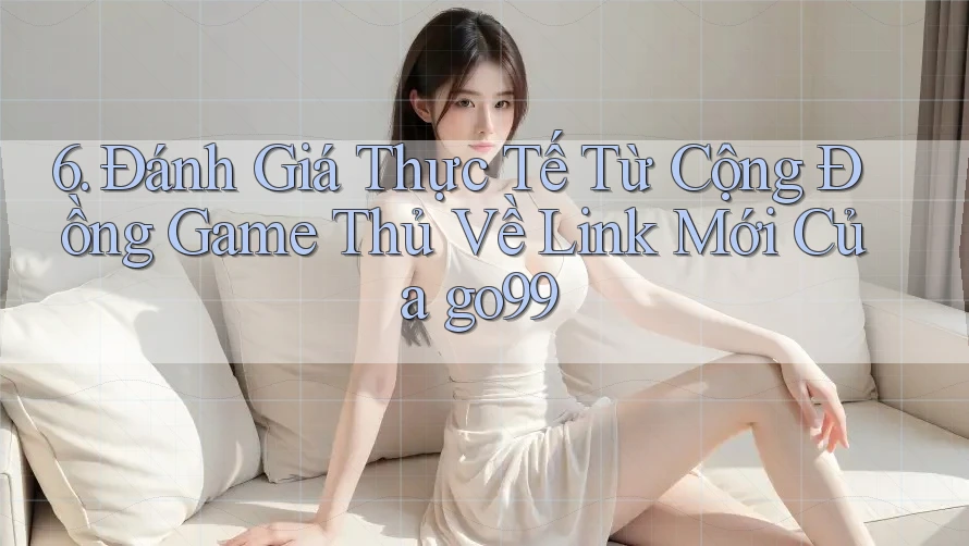 6. Đánh Giá Thực Tế Từ Cộng Đồng Game Thủ Về Link Mới Của go99 6. Đánh Giá Thực Tế Từ Cộng Đồng Game Thủ Về Link Mới Của go99