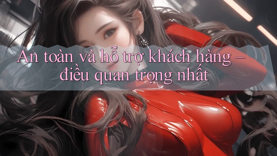 An toàn và hỗ trợ khách hàng – điều quan trọng nhất