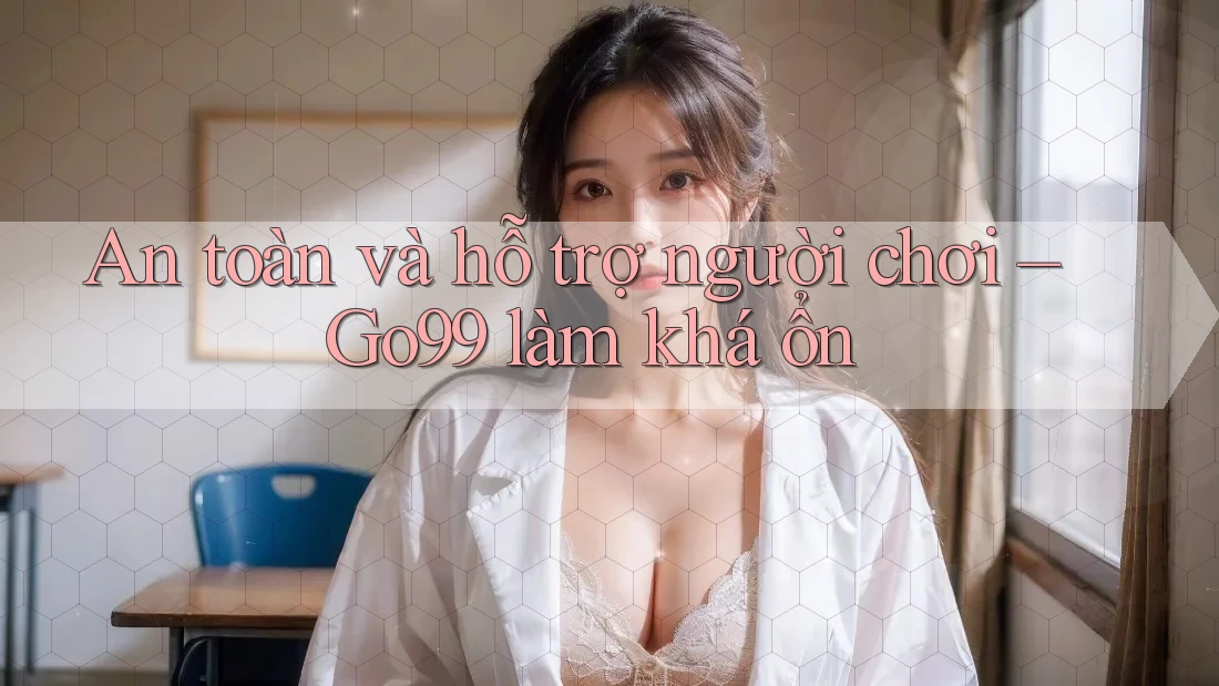 An toàn và hỗ trợ người chơi – Go99 làm khá ổn An toàn và hỗ trợ người chơi – Go99 làm khá ổn