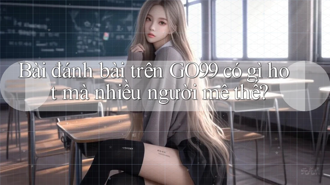 Bài đánh bài trên GO99 có gì hot mà nhiều người mê thế? Bài đánh bài trên GO99 có gì hot mà nhiều người mê thế?