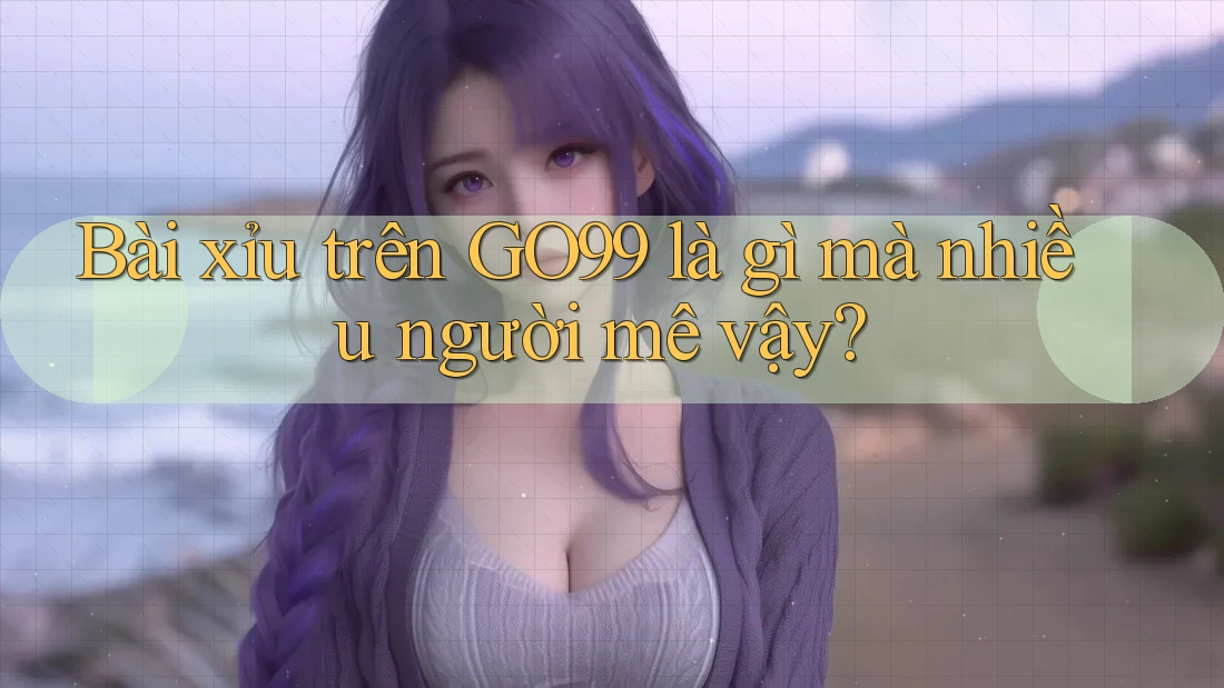 Bài xỉu trên GO99 là gì mà nhiều người mê vậy? Bài xỉu trên GO99 là gì mà nhiều người mê vậy?