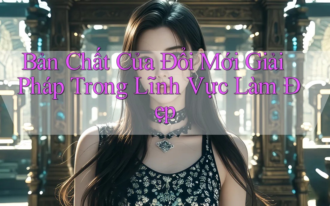 Bản Chất Của Đổi Mới Giải Pháp Trong Lĩnh Vực Làm Đẹp Bản Chất Của Đổi Mới Giải Pháp Trong Lĩnh Vực Làm Đẹp
