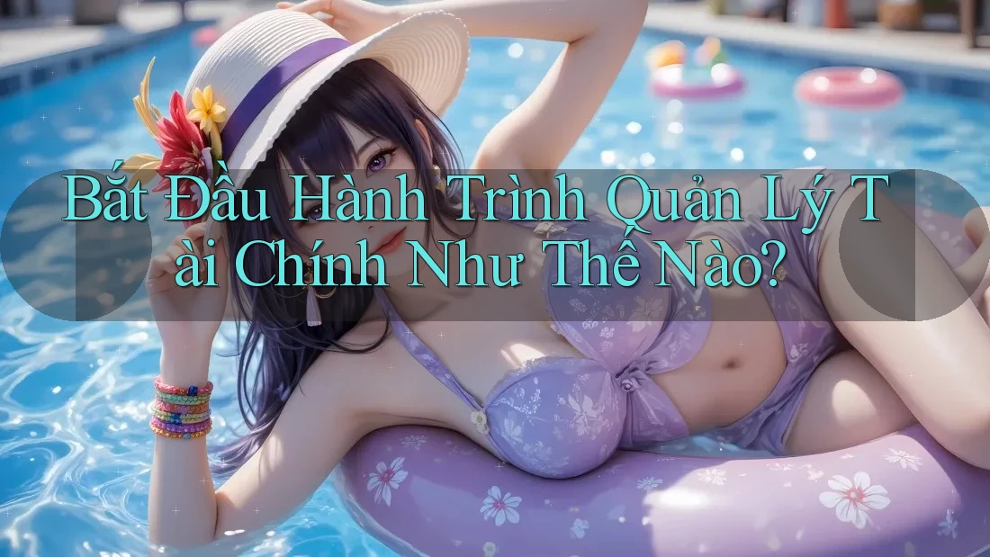 Bắt Đầu Hành Trình Quản Lý Tài Chính Như Thế Nào? Bắt Đầu Hành Trình Quản Lý Tài Chính Như Thế Nào?