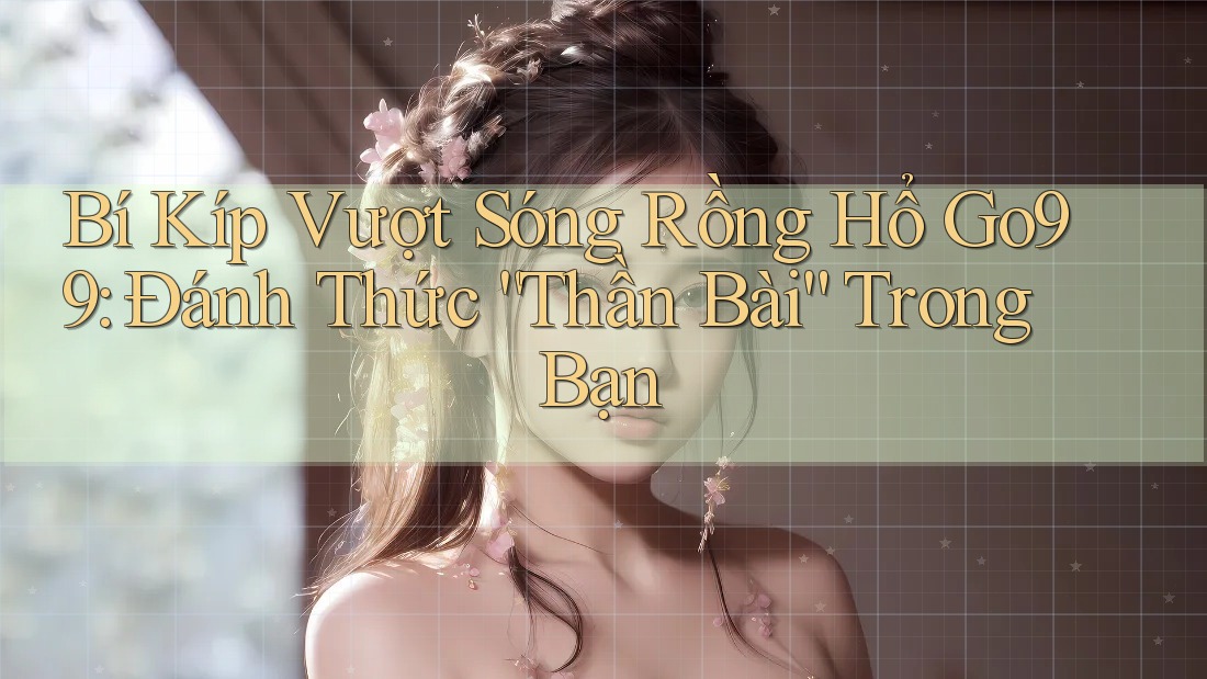 Bí Kíp Vượt Sóng Rồng Hổ Go99: Đánh Thức “Thần Bài” Trong Bạn Bí Kíp Vượt Sóng Rồng Hổ Go99: Đánh Thức “Thần Bài” Trong Bạn