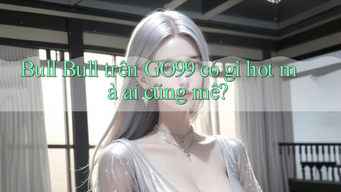 Bull Bull trên GO99 có gì hot mà ai cũng mê? Bull Bull trên GO99 có gì hot mà ai cũng mê?