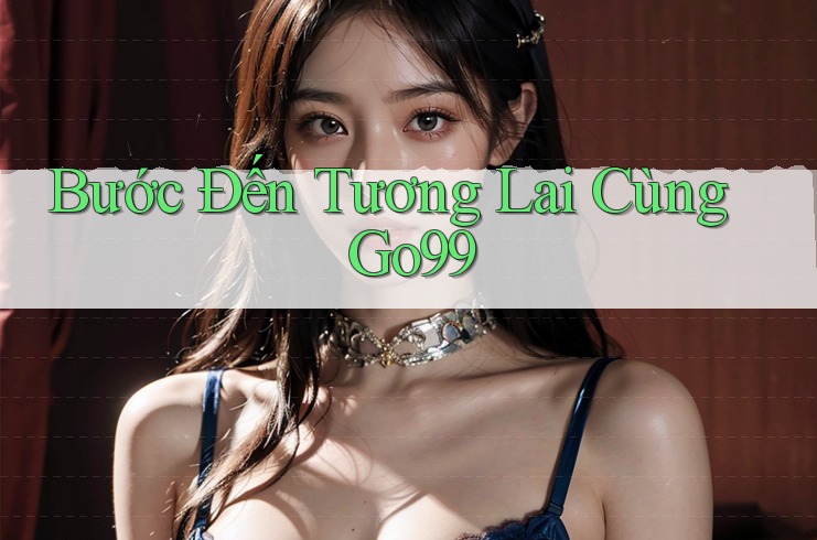 Bước Đến Tương Lai Cùng Go99 Bước Đến Tương Lai Cùng Go99