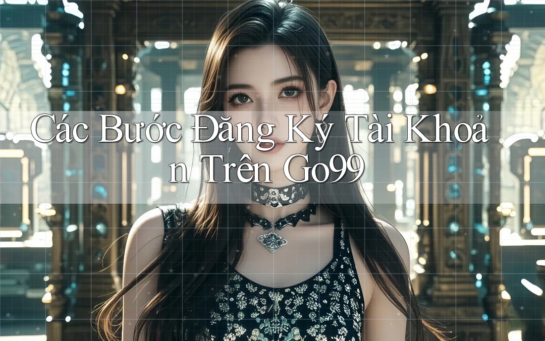 Các Bước Đăng Ký Tài Khoản Trên Go99 Các Bước Đăng Ký Tài Khoản Trên Go99