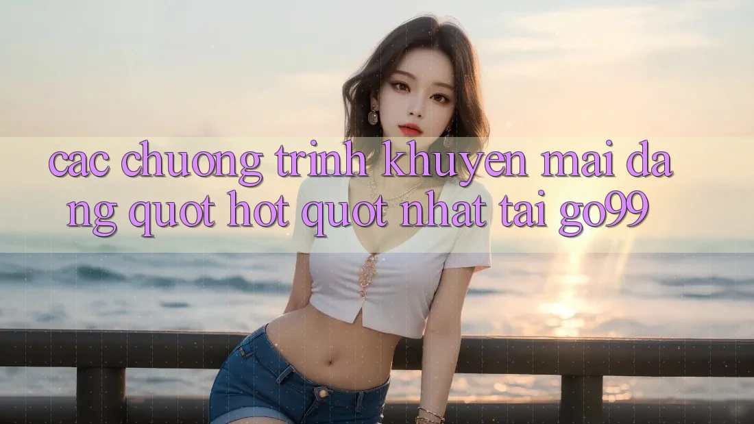 Các chương trình khuyến mãi đang " hot" nhất tại GO99 Các chương trình khuyến mãi đang " hot" nhất tại GO99