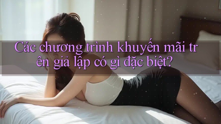 Các chương trình khuyến mãi trên giả lập có gì đặc biệt?