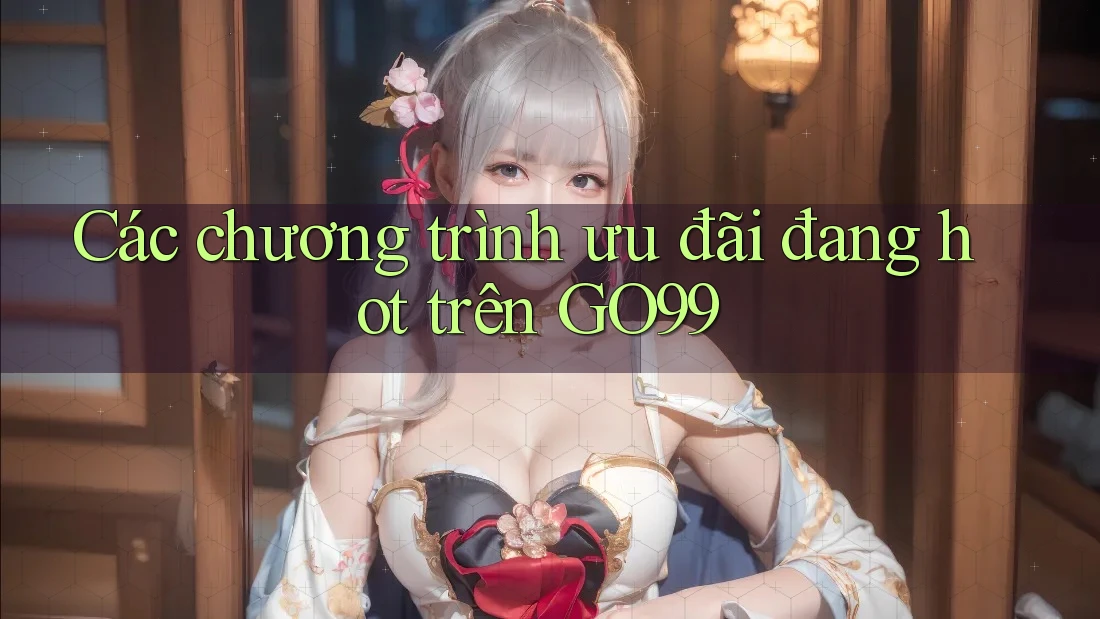 Các chương trình ưu đãi đang hot trên GO99 Các chương trình ưu đãi đang hot trên GO99