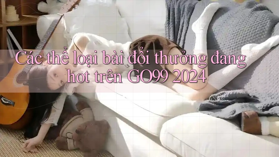 Các thể loại bài đổi thưởng đang hot trên GO99 2024 Các thể loại bài đổi thưởng đang hot trên GO99 2024