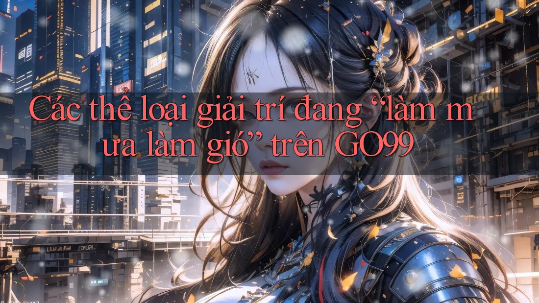 Các thể loại giải trí đang “làm mưa làm gió” trên GO99 Các thể loại giải trí đang “làm mưa làm gió” trên GO99