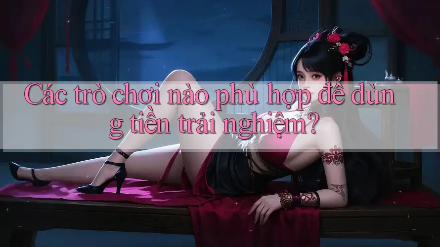 Các trò chơi nào phù hợp để dùng tiền trải nghiệm? Các trò chơi nào phù hợp để dùng tiền trải nghiệm?