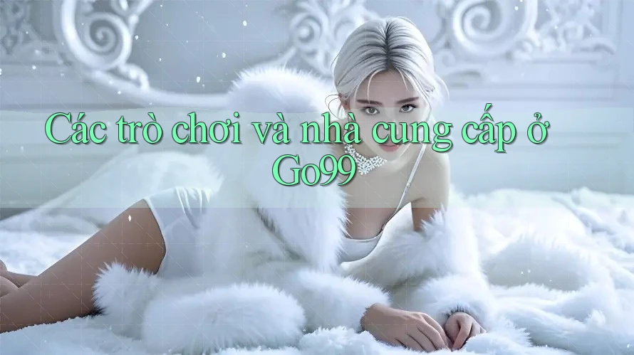 Các trò chơi và nhà cung cấp ở Go99 Các trò chơi và nhà cung cấp ở Go99