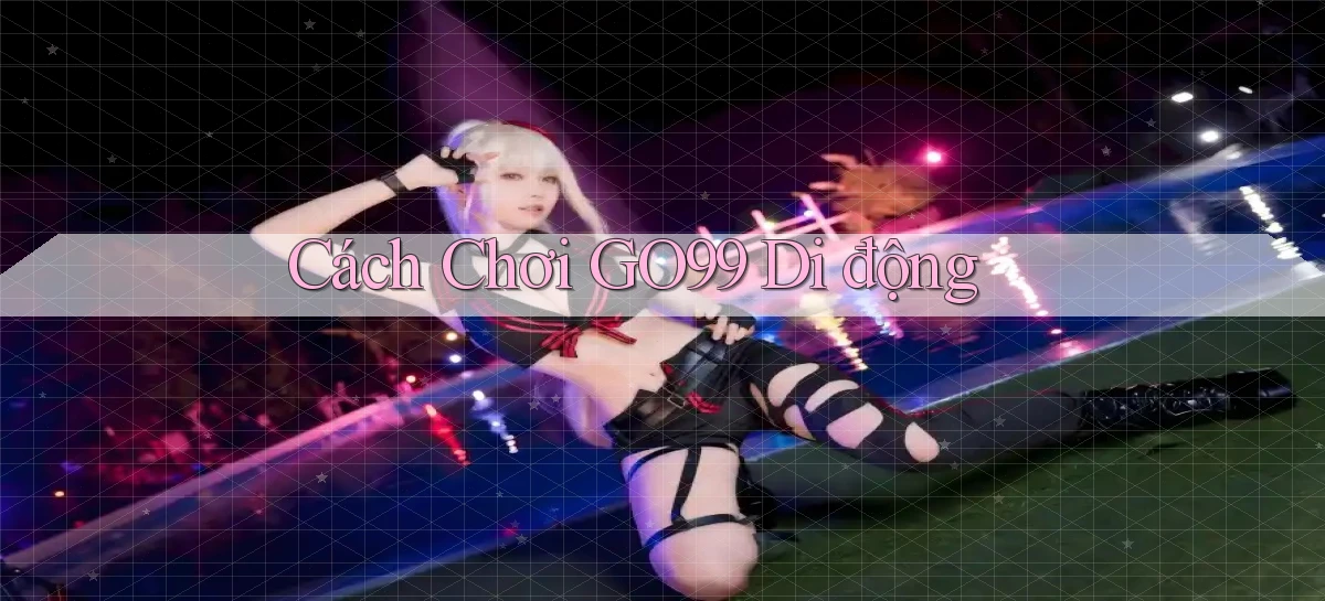 cách chơi go99 di động