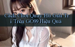 cách chơi quay hũ giải trí trên go99 hiệu quả
