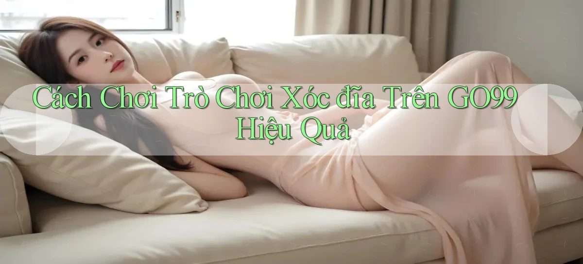 cách chơi trò chơi xóc đĩa trên go99 hiệu quả