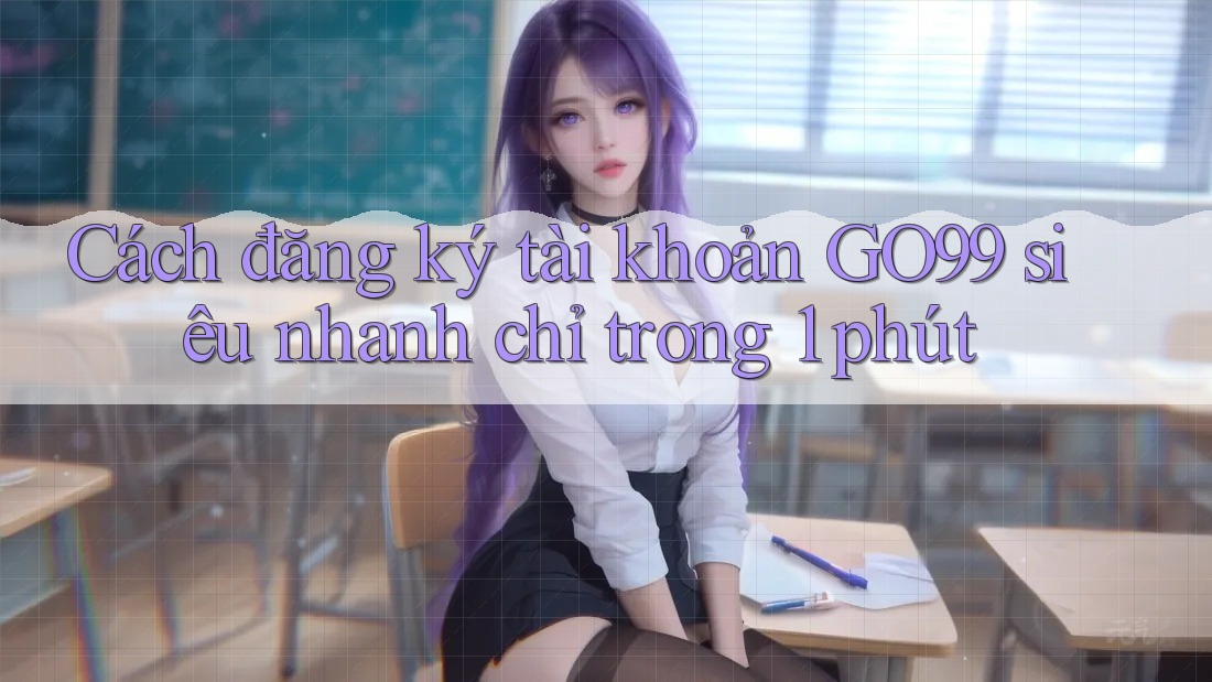 Cách đăng ký tài khoản GO99 siêu nhanh chỉ trong 1 phút