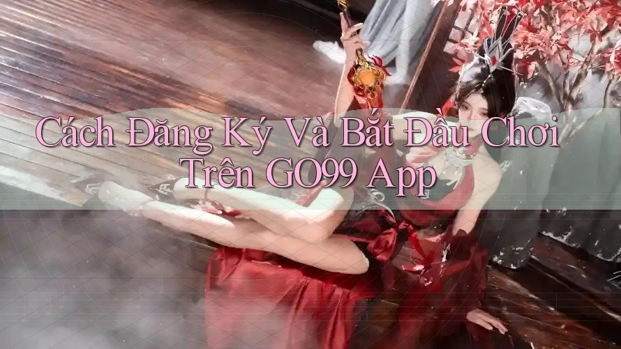 Cách Đăng Ký Và Bắt Đầu Chơi Trên GO99 App Cách Đăng Ký Và Bắt Đầu Chơi Trên GO99 App