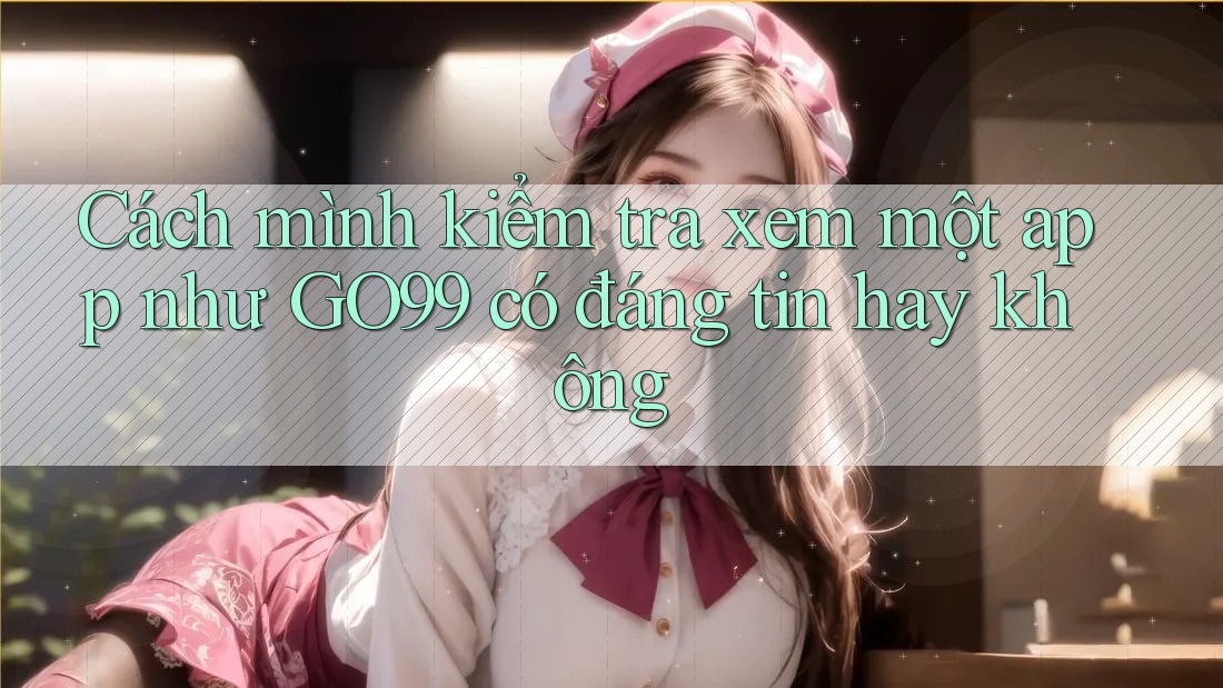 Cách mình kiểm tra xem một app như GO99 có đáng tin hay không Cách mình kiểm tra xem một app như GO99 có đáng tin hay không