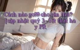 Cách nào go99 cho tân thủ cập nhật quý 3   tốt thật hay PR