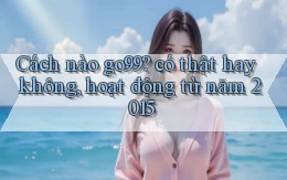 Cách nào go99 có thật hay không, hoạt động từ năm 2015