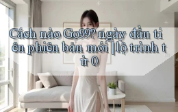 Cách nào Go99 ngày đầu tiên phiên bản mới lộ trình từ 0