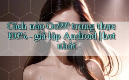 Cách nào Go99 trung thực 100%   giả lập Android hot nhất