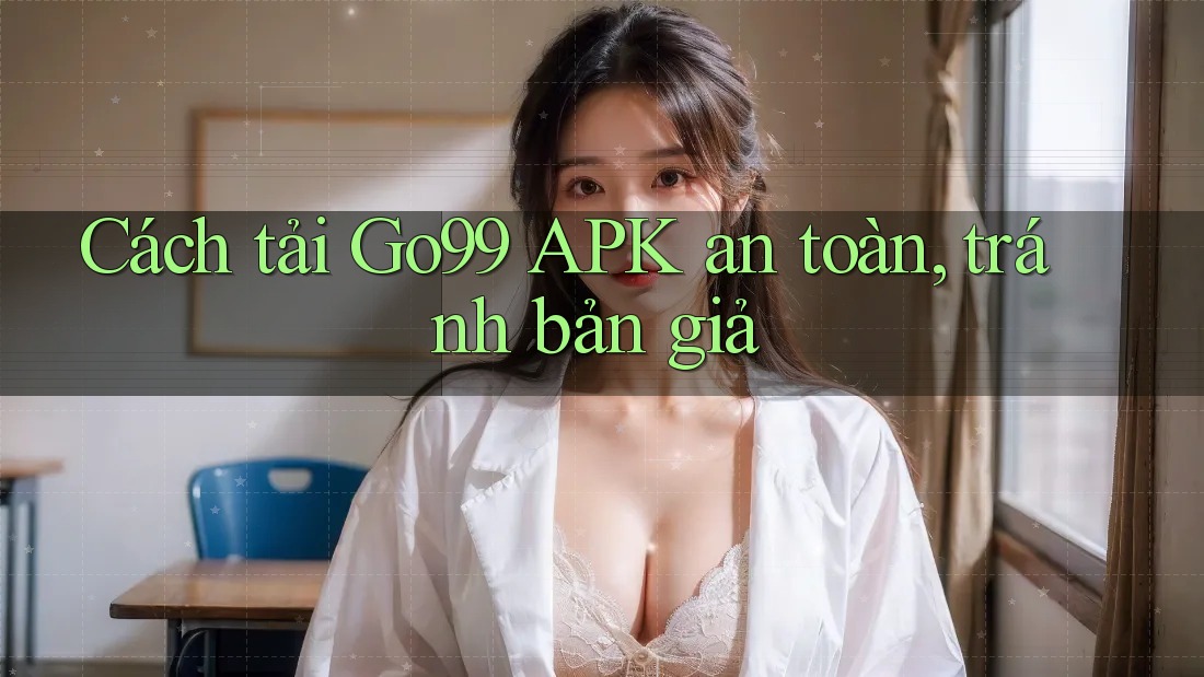 Cách tải Go99 APK an toàn, tránh bản giả