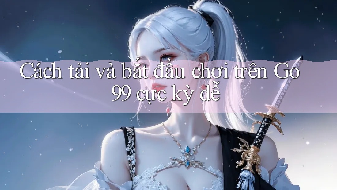 Cách tải và bắt đầu chơi trên Go99 cực kỳ dễ