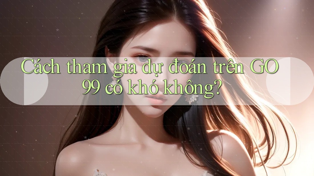 Cách tham gia dự đoán trên GO99 có khó không? Cách tham gia dự đoán trên GO99 có khó không?