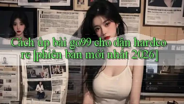 Cách úp bài go99 cho dân hardcore [phiên bản mới nhất 2026]