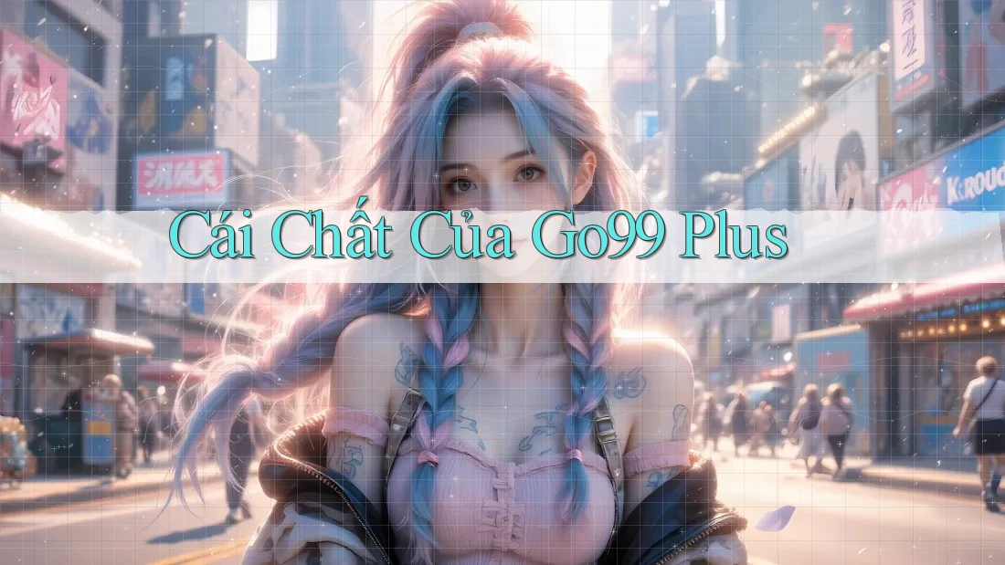Cái Chất Của Go99 Plus Cái Chất Của Go99 Plus