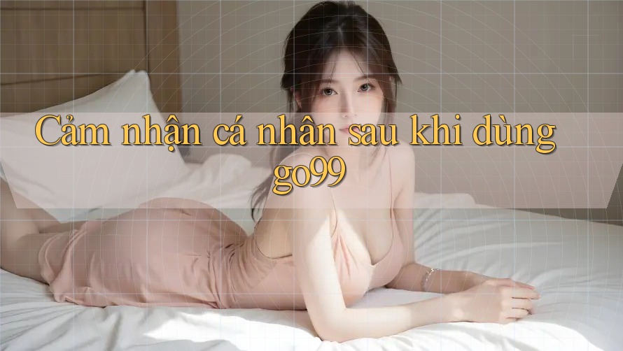 Cảm nhận cá nhân sau khi dùng go99