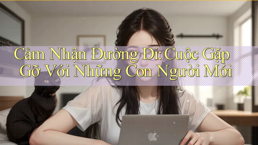 Cảm Nhận Đường Đi: Cuộc Gặp Gỡ Với Những Con Người Mới Cảm Nhận Đường Đi: Cuộc Gặp Gỡ Với Những Con Người Mới