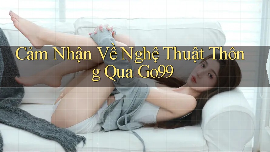 Cảm Nhận Về Nghệ Thuật Thông Qua Go99 Cảm Nhận Về Nghệ Thuật Thông Qua Go99