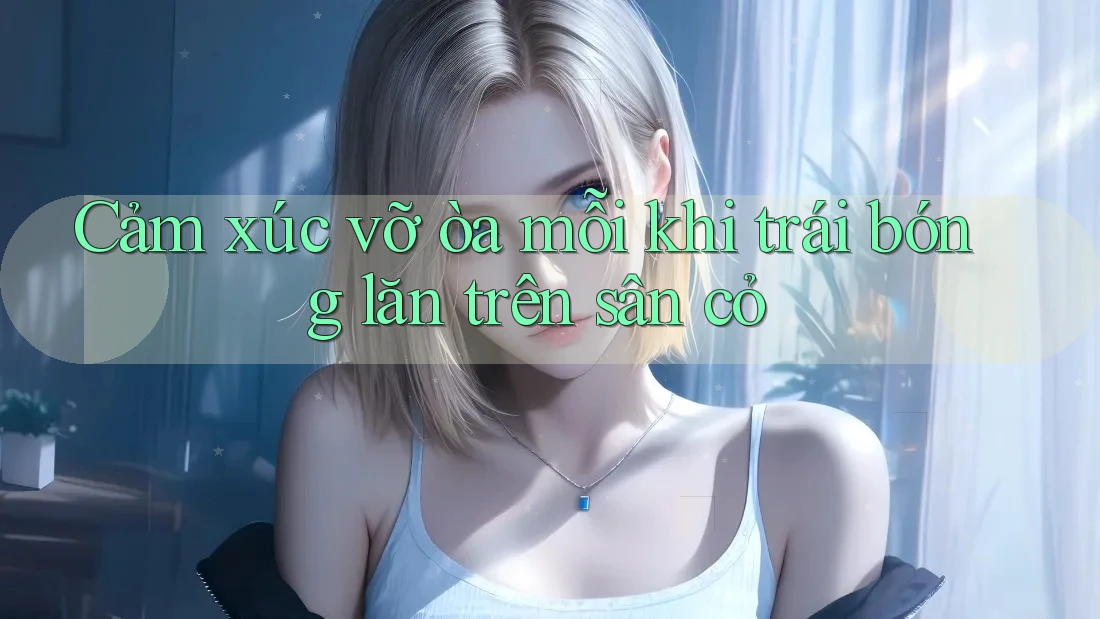 Cảm xúc vỡ òa mỗi khi trái bóng lăn trên sân cỏ Cảm xúc vỡ òa mỗi khi trái bóng lăn trên sân cỏ