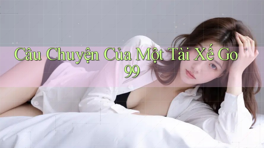 Câu Chuyện Của Một Tài Xế Go99 Câu Chuyện Của Một Tài Xế Go99