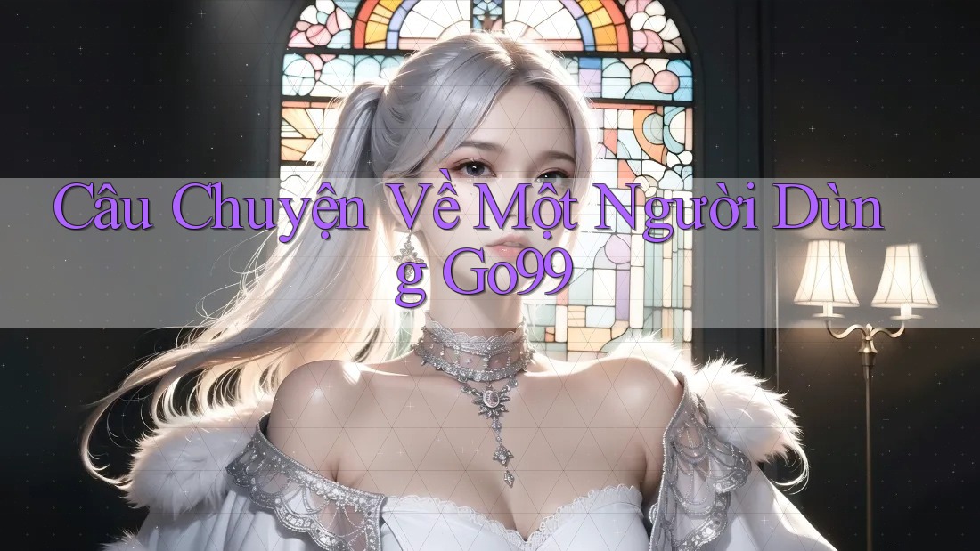 Câu Chuyện Về Một Người Dùng Go99 Câu Chuyện Về Một Người Dùng Go99