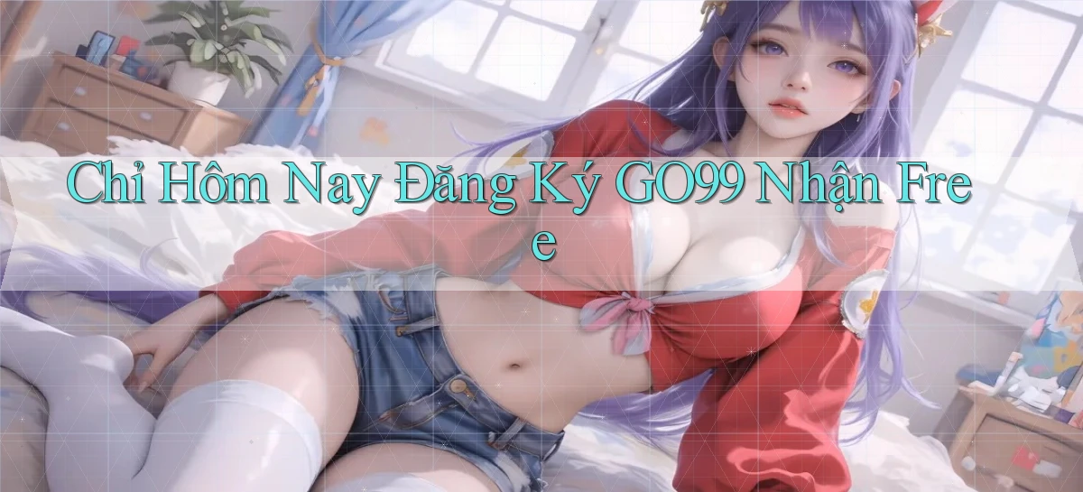 chỉ hôm nay đăng ký go99 nhận free