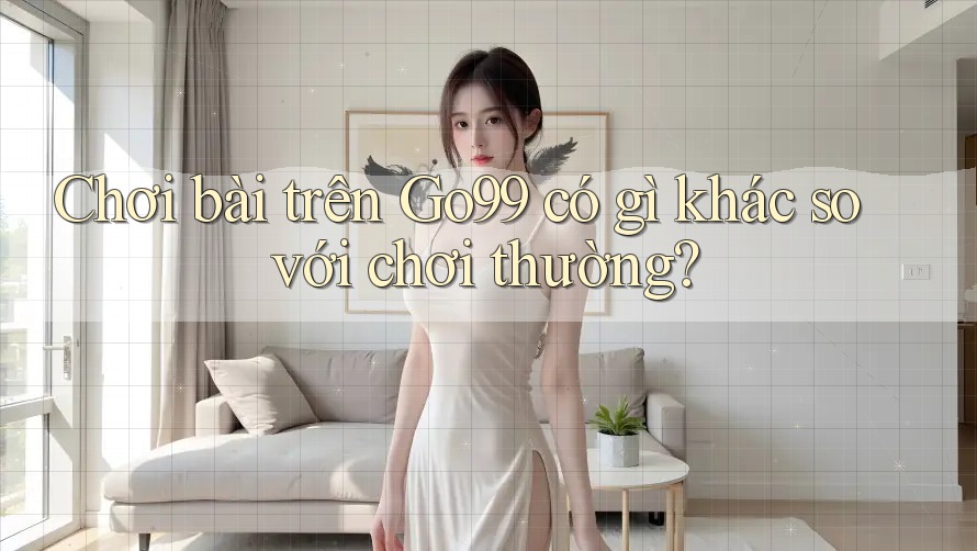 Chơi bài trên Go99 có gì khác so với chơi thường? Chơi bài trên Go99 có gì khác so với chơi thường?