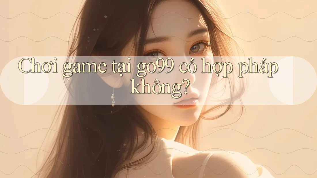 Chơi game tại go99 có hợp pháp không? Chơi game tại go99 có hợp pháp không?