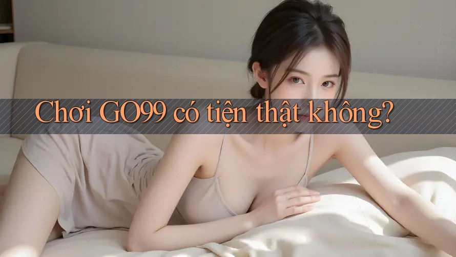 Chơi GO99 có tiện thật không? Chơi GO99 có tiện thật không?