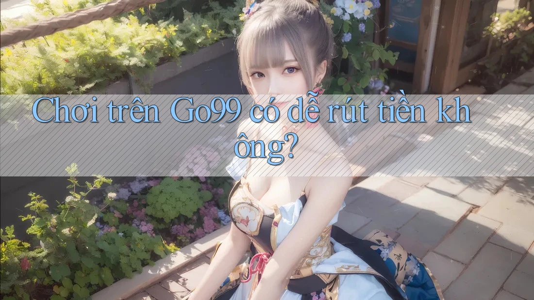 Chơi trên Go99 có dễ rút tiền không?