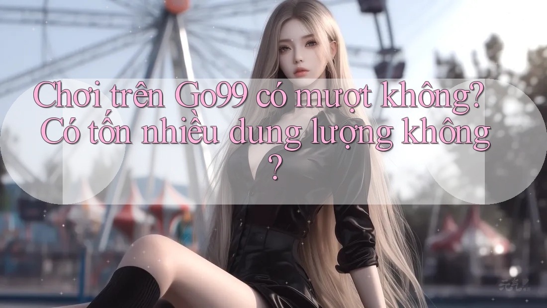 Chơi trên Go99 có mượt không? Có tốn nhiều dung lượng không? Chơi trên Go99 có mượt không? Có tốn nhiều dung lượng không?