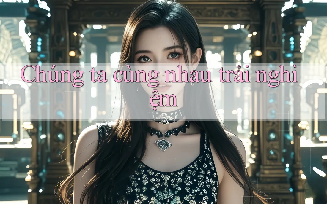Chúng ta cùng nhau trải nghiệm